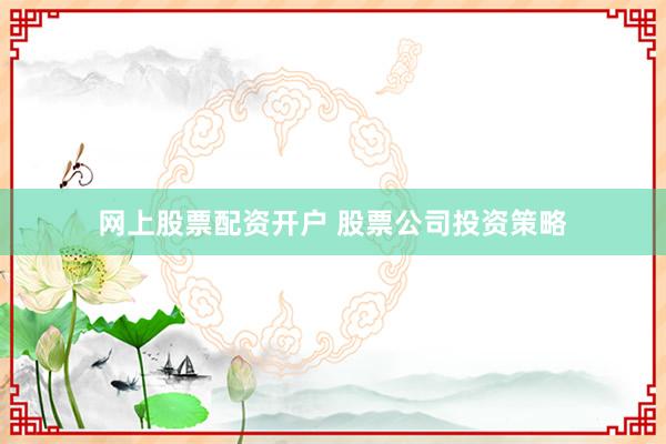 网上股票配资开户 股票公司投资策略