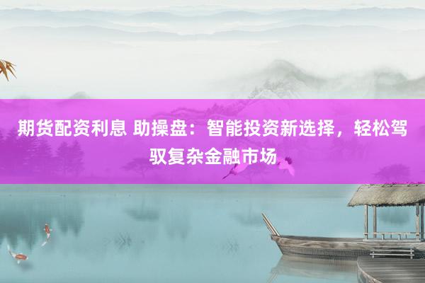 期货配资利息 助操盘：智能投资新选择，轻松驾驭复杂金融市场