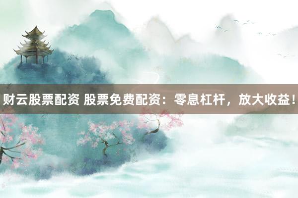 财云股票配资 股票免费配资:零息杠杆,放大收益!