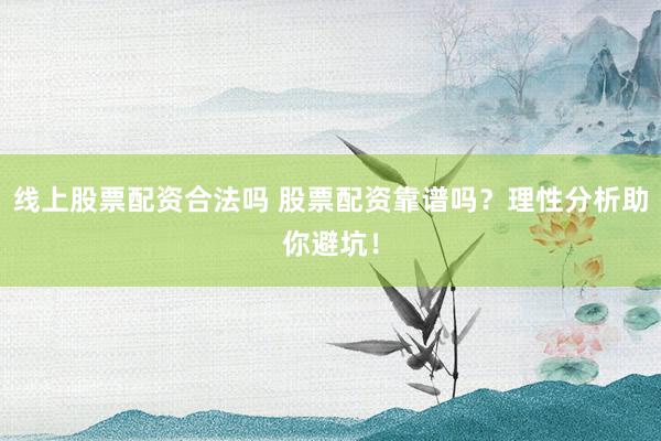 线上股票配资合法吗 股票配资靠谱吗?理性分析助你避坑!