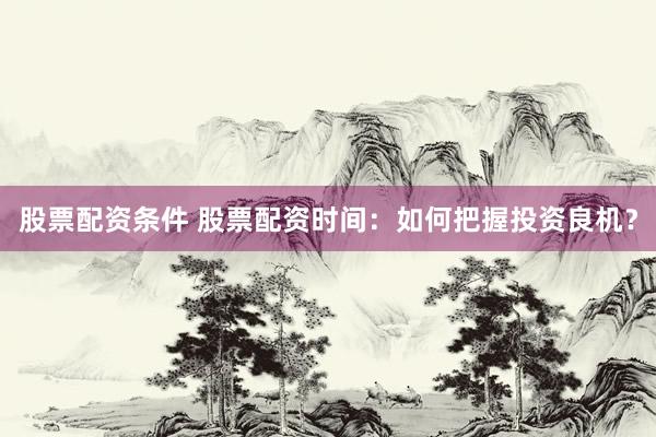 股票配资条件 股票配资时间:如何把握投资良机?