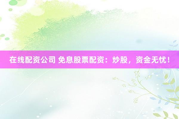 在线配资公司 免息股票配资：炒股，资金无忧！