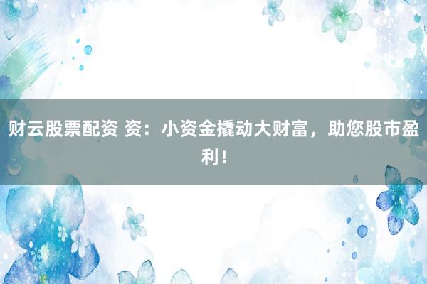 财云股票配资 资:小资金撬动大财富,助您股市盈利!