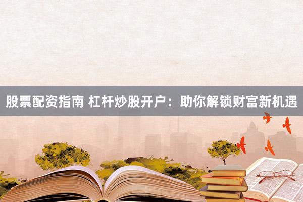 股票配资指南 杠杆炒股开户:助你解锁财富新机遇