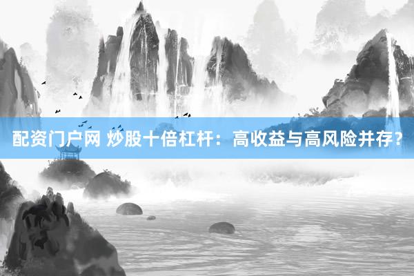 配资门户网 炒股十倍杠杆:高收益与高风险并存?