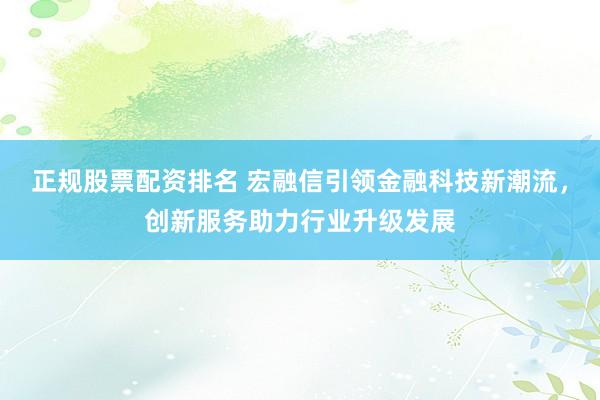 正规股票配资排名 宏融信引领金融科技新潮流，创新服务助力行业升级发展