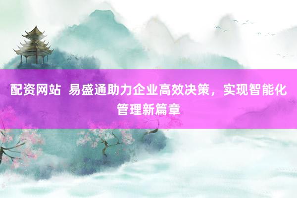配资网站 易盛通助力企业高效决策,实现智能化管理新篇章