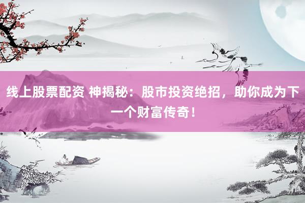 线上股票配资 神揭秘:股市投资绝招,助你成为下一个财富传奇!
