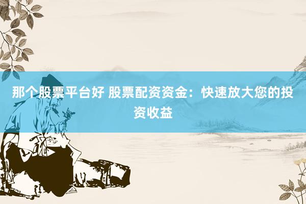那个股票平台好 股票配资资金：快速放大您的投资收益