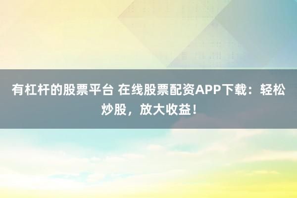 有杠杆的股票平台 在线股票配资APP下载：轻松炒股，放大收益！