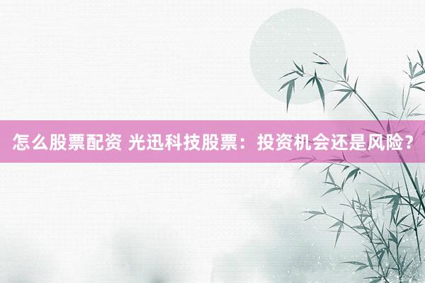 怎么股票配资 光迅科技股票:投资机会还是风险?