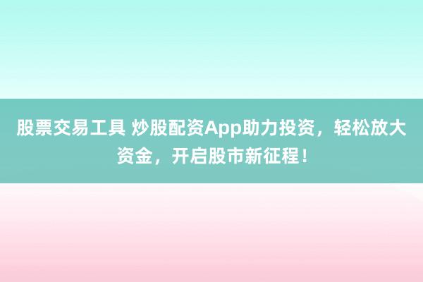 股票交易工具 炒股配资App助力投资，轻松放大资金，开启股市新征程！