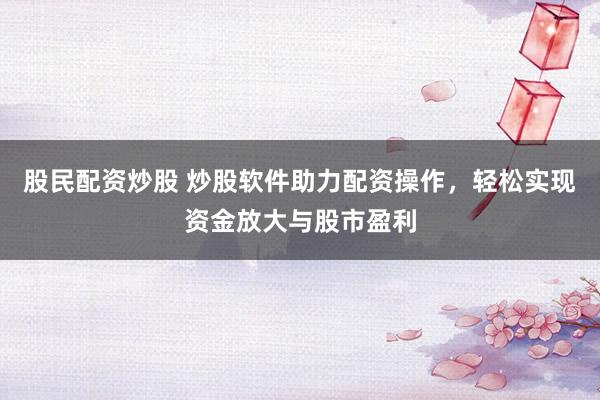 股民配资炒股 炒股软件助力配资操作，轻松实现资金放大与股市盈利