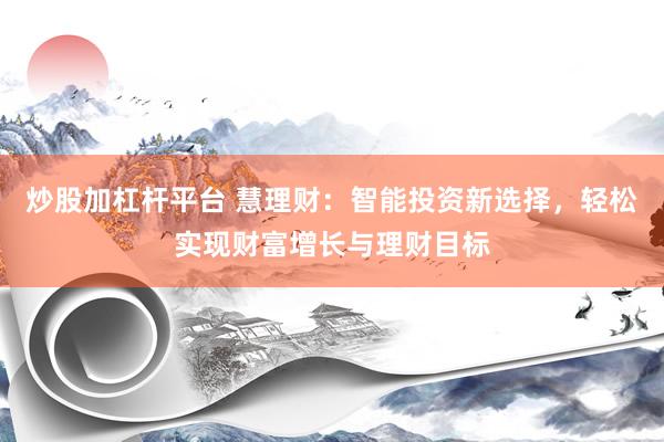 炒股加杠杆平台 慧理财：智能投资新选择，轻松实现财富增长与理财目标
