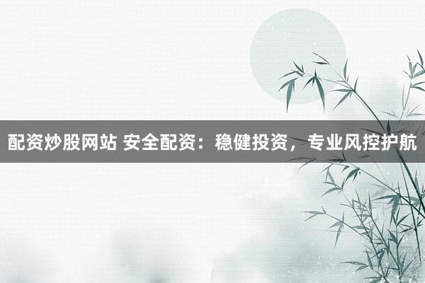 配资炒股网站 安全配资：稳健投资，专业风控护航