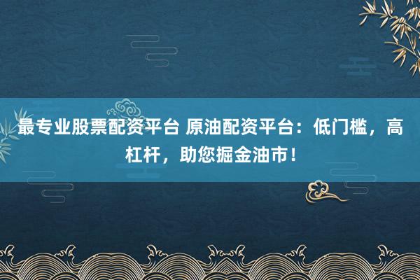 最专业股票配资平台 原油配资平台:低门槛,高杠杆,助您掘金油市!