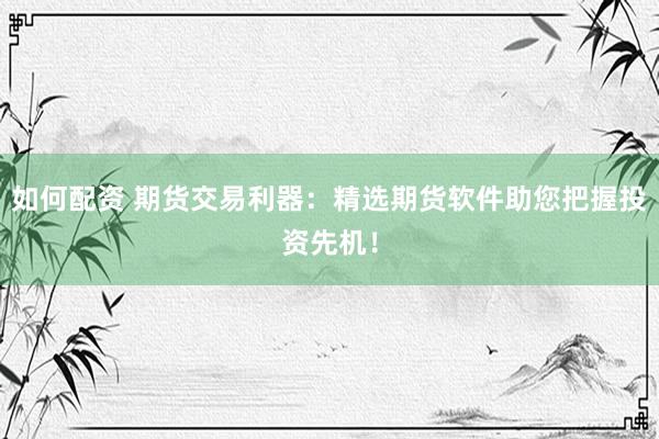如何配资 期货交易利器：精选期货软件助您把握投资先机！