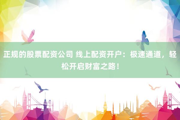 正规的股票配资公司 线上配资开户：极速通道，轻松开启财富之路！