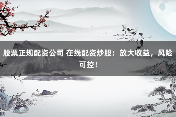 股票正规配资公司 在线配资炒股：放大收益，风险可控！