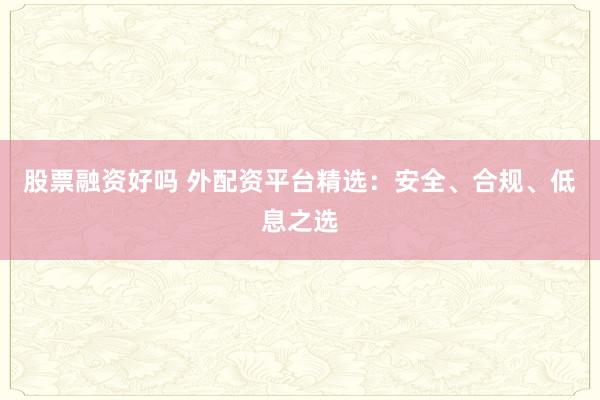 股票融资好吗 外配资平台精选：安全、合规、低息之选