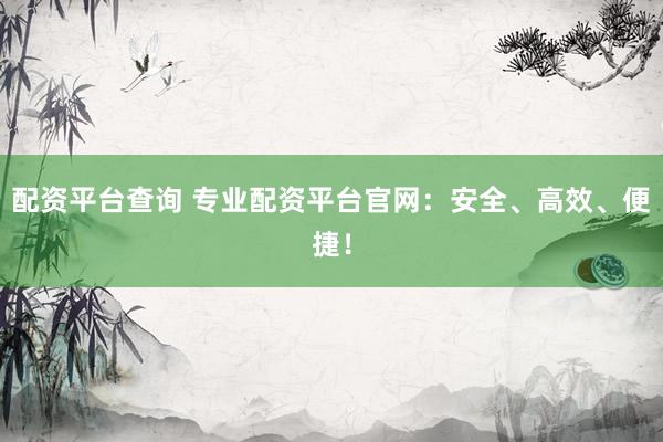 配资平台查询 专业配资平台官网：安全、高效、便捷！