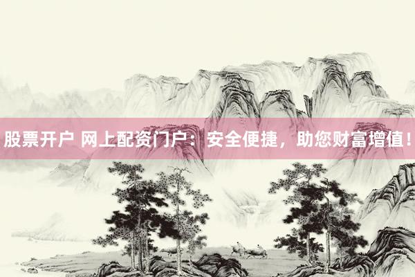 股票开户 网上配资门户：安全便捷，助您财富增值！