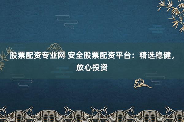 股票配资专业网 安全股票配资平台:精选稳健,放心投资