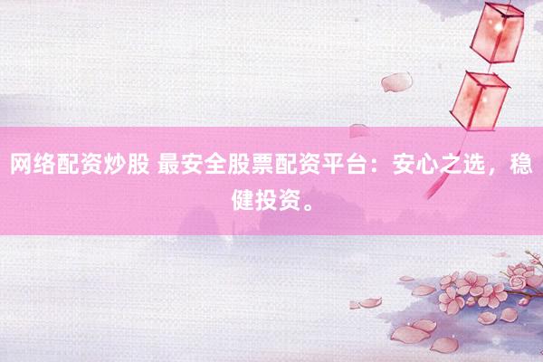 网络配资炒股 最安全股票配资平台：安心之选，稳健投资。