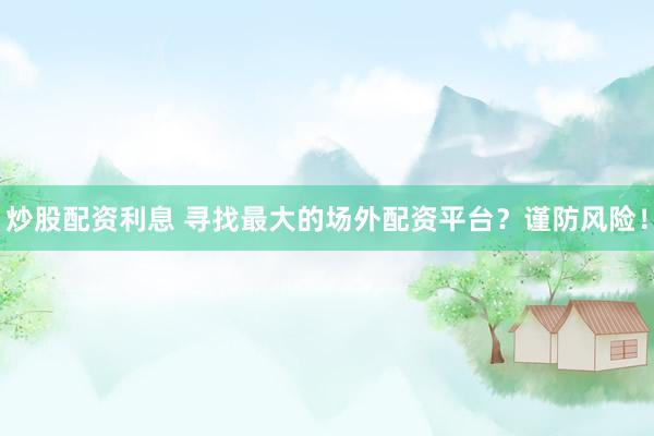 炒股配资利息 寻找最大的场外配资平台？谨防风险！