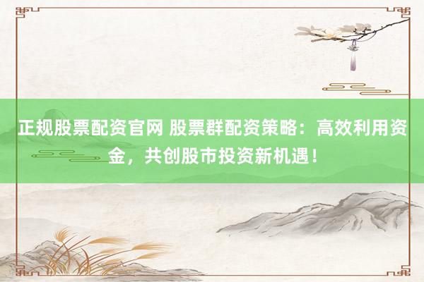 正规股票配资官网 股票群配资策略：高效利用资金，共创股市投资新机遇！