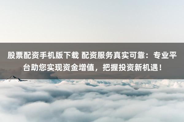 股票配资手机版下载 配资服务真实可靠：专业平台助您实现资金增值，把握投资新机遇！