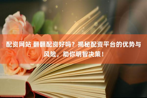 配资网站 翻翻配资好吗？揭秘配资平台的优势与风险，助你明智决策！