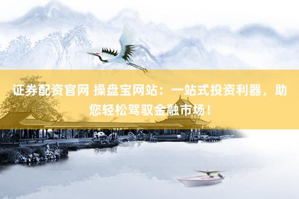 证券配资官网 操盘宝网站：一站式投资利器，助您轻松驾驭金融市场！