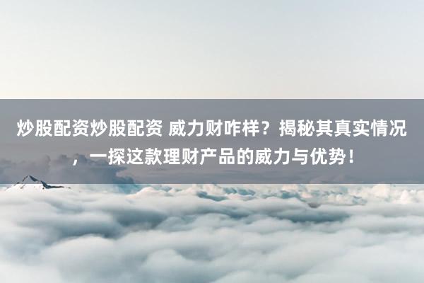 炒股配资炒股配资 威力财咋样？揭秘其真实情况，一探这款理财产品的威力与优势！