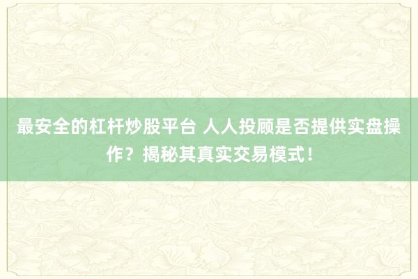最安全的杠杆炒股平台 人人投顾是否提供实盘操作？揭秘其真实交易模式！