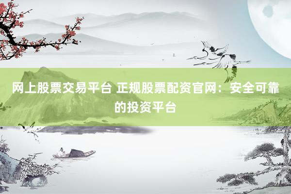 网上股票交易平台 正规股票配资官网：安全可靠的投资平台