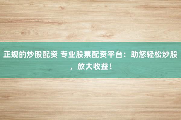 正规的炒股配资 专业股票配资平台:助您轻松炒股,放大收益!