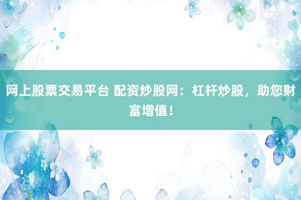网上股票交易平台 配资炒股网：杠杆炒股，助您财富增值！