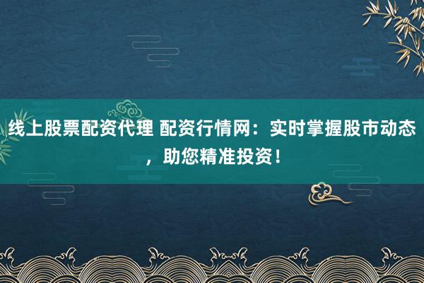 线上股票配资代理 配资行情网：实时掌握股市动态，助您精准投资！