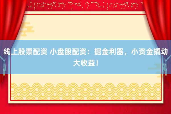 线上股票配资 小盘股配资：掘金利器，小资金撬动大收益！