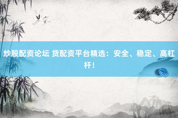 炒股配资论坛 货配资平台精选:安全、稳定、高杠杆!