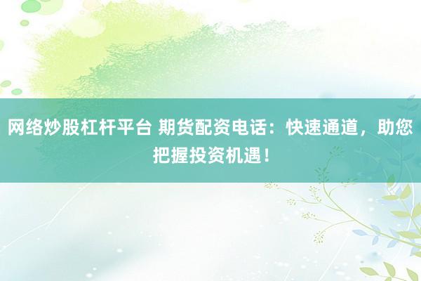 网络炒股杠杆平台 期货配资电话：快速通道，助您把握投资机遇！