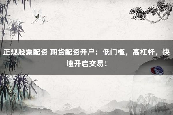 正规股票配资 期货配资开户:低门槛,高杠杆,快速开启交易!
