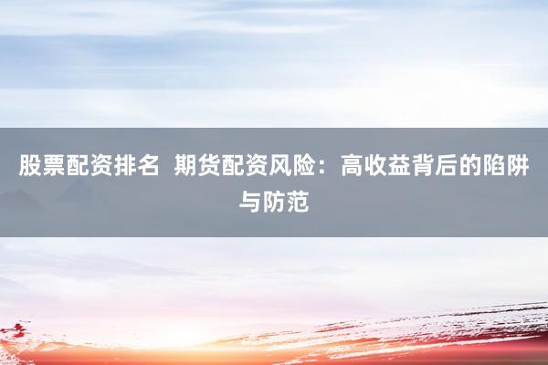 股票配资排名  期货配资风险：高收益背后的陷阱与防范