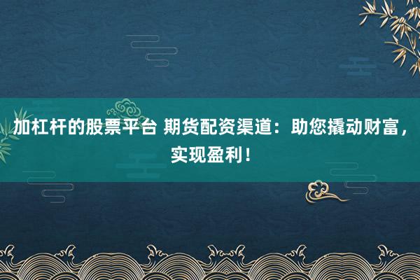 加杠杆的股票平台 期货配资渠道：助您撬动财富，实现盈利！