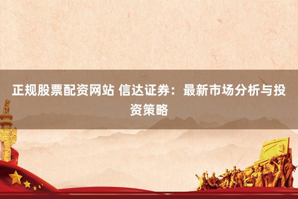 正规股票配资网站 信达证券：最新市场分析与投资策略