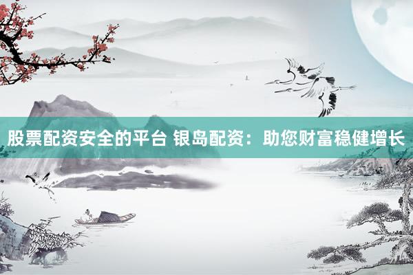 股票配资安全的平台 银岛配资：助您财富稳健增长