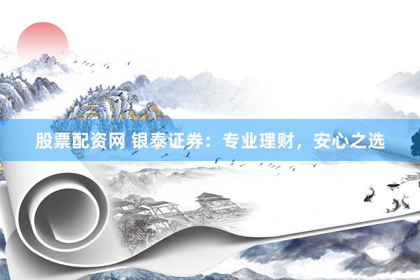 股票配资网 银泰证券：专业理财，安心之选