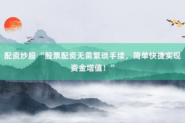 配资炒股 “股票配资无需繁琐手续，简单快捷实现资金增值！”