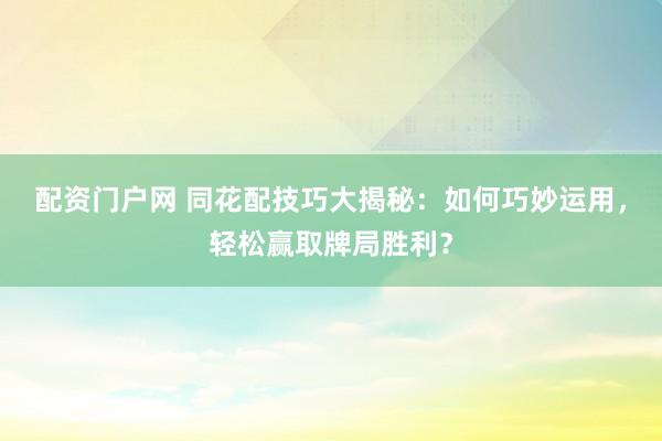 配资门户网 同花配技巧大揭秘：如何巧妙运用，轻松赢取牌局胜利？